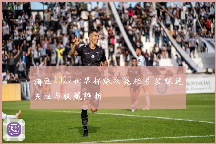 梅西2022世界杯球衣亮相 引发球迷关注与收藏热潮