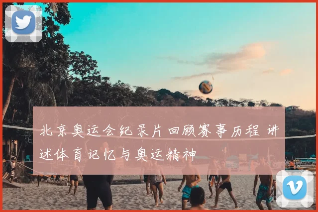 北京奥运会纪录片回顾赛事历程 讲述体育记忆与奥运精神