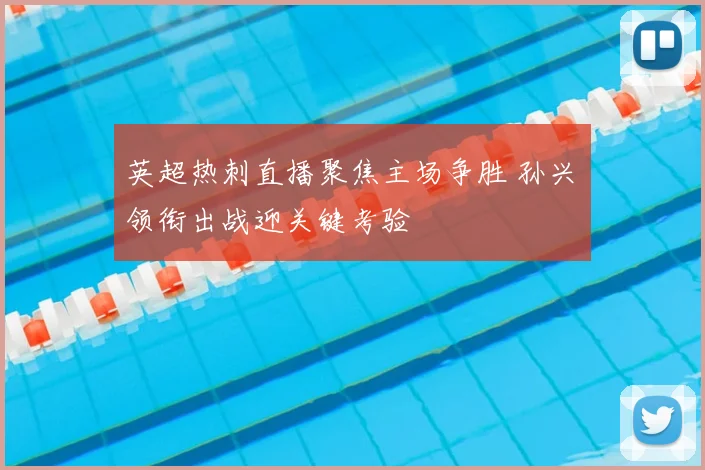 英超热刺直播聚焦主场争胜 孙兴慜领衔出战迎关键考验