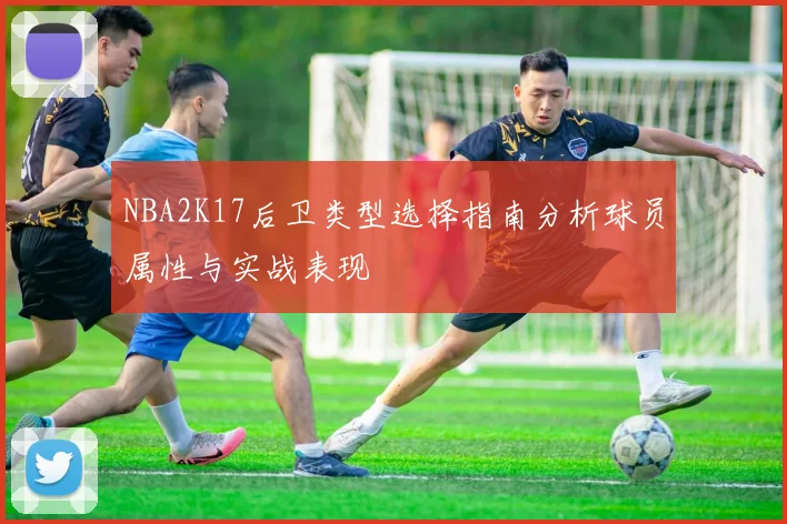 NBA2K17后卫类型选择指南分析球员属性与实战表现