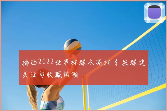 梅西2022世界杯球衣亮相 引发球迷关注与收藏热潮