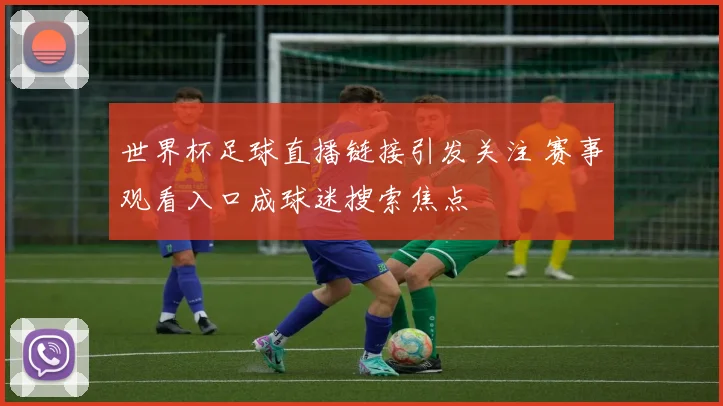 世界杯足球直播链接引发关注 赛事观看入口成球迷搜索焦点