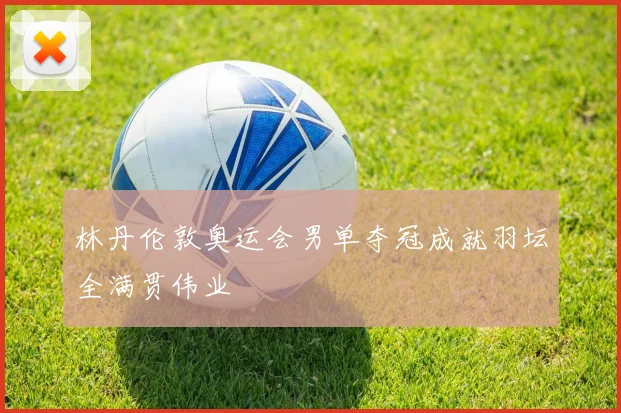林丹伦敦奥运会男单夺冠成就羽坛全满贯伟业