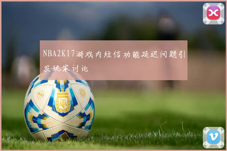 NBA2K17游戏内短信功能延迟问题引发玩家讨论