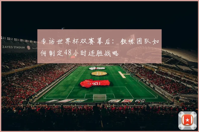专访世界杯双赛幕后:教练团队如何制定48小时连胜战略