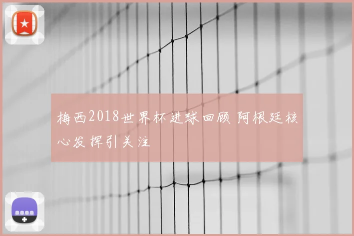 梅西2018世界杯进球回顾 阿根廷核心发挥引关注