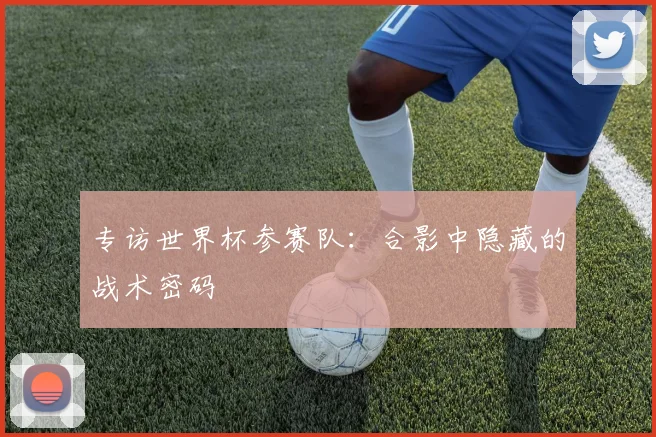 专访世界杯参赛队：合影中隐藏的战术密码