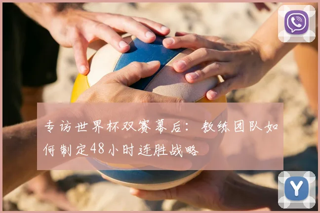 专访世界杯双赛幕后:教练团队如何制定48小时连胜战略