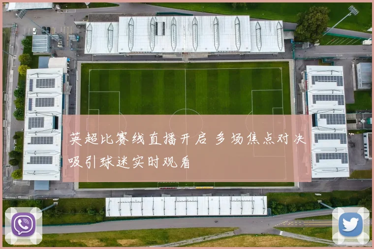 英超比赛线直播开启 多场焦点对决吸引球迷实时观看