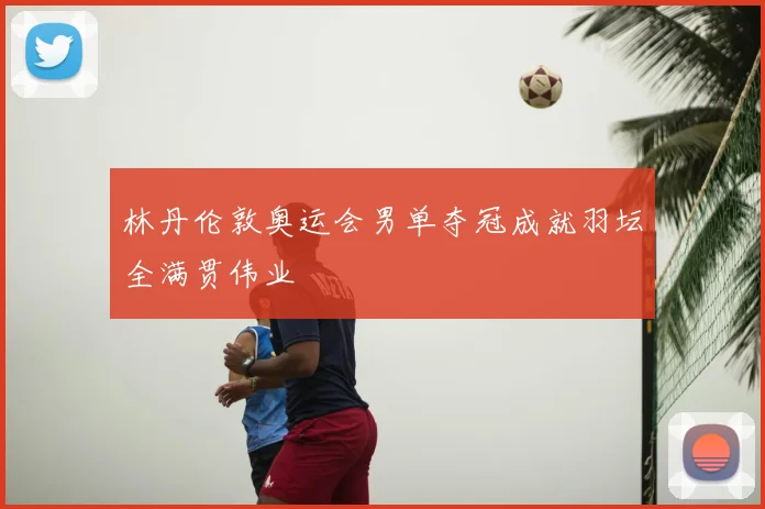 林丹伦敦奥运会男单夺冠成就羽坛全满贯伟业