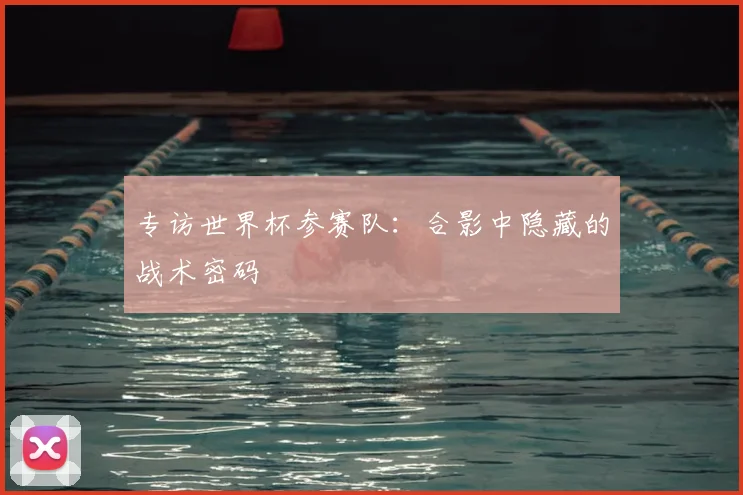 专访世界杯参赛队:合影中隐藏的战术密码