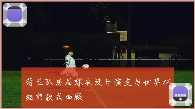 荷兰队历届球衣设计演变与世界杯经典款式回顾